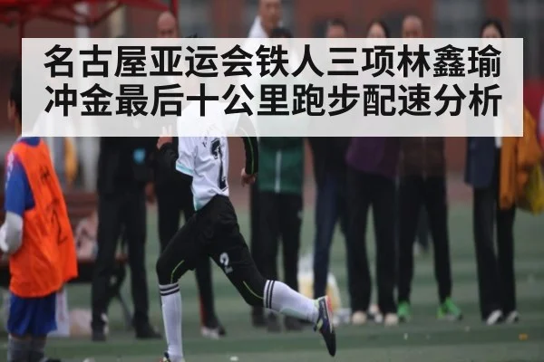 名古屋亚运会铁人三项林鑫瑜冲金最后十公里跑步配速分析