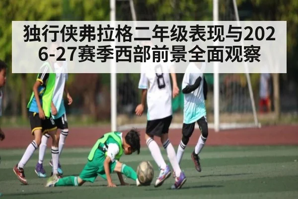独行侠弗拉格二年级表现与2026-27赛季西部前景全面观察