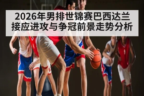 2026年男排世锦赛巴西达兰接应进攻与争冠前景走势分析