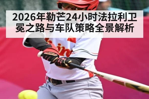 2026年勒芒24小时法拉利卫冕之路与车队策略全景解析