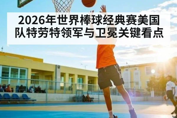 2026年世界棒球经典赛美国队特劳特领军与卫冕关键看点