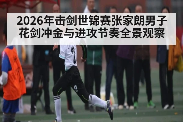 2026年击剑世锦赛张家朗男子花剑冲金与进攻节奏全景观察